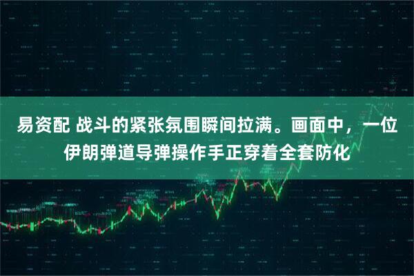 易资配 战斗的紧张氛围瞬间拉满。画面中，一位伊朗弹道导弹操作手正穿着全套防化