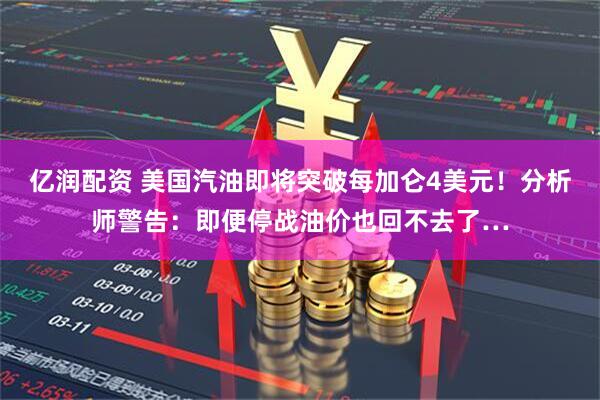 亿润配资 美国汽油即将突破每加仑4美元！分析师警告：即便停战油价也回不去了…