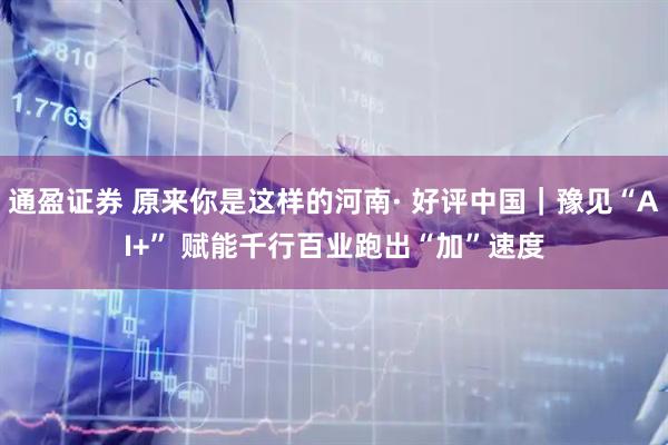 通盈证券 原来你是这样的河南· 好评中国｜豫见“AI+” 赋能千行百业跑出“加”速度