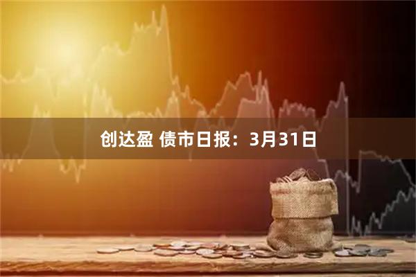 创达盈 债市日报:3月31日