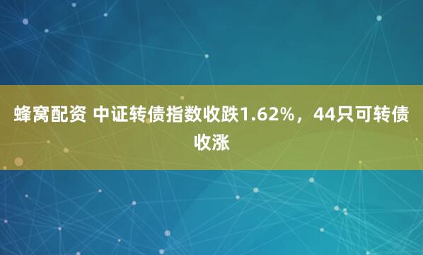蜂窝配资 中证转债指数收跌1.62%,44只可转债收涨