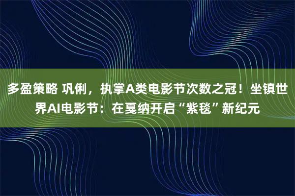 多盈策略 巩俐，执掌A类电影节次数之冠！坐镇世界AI电影节：在戛纳开启“紫毯”新纪元