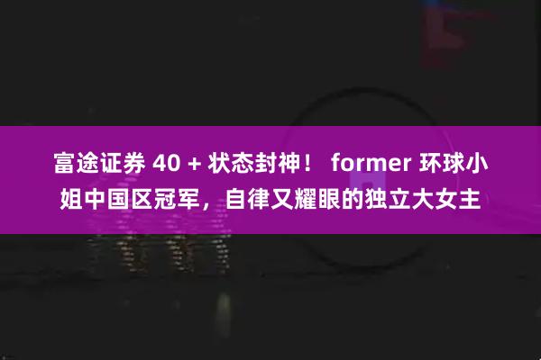 富途证券 40 + 状态封神！ former 环球小姐中国区冠军，自律又耀眼的独立大女主
