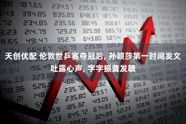 天创优配 伦敦世乒赛夺冠后, 孙颖莎第一时间发文吐露心声, 字字振聋发聩