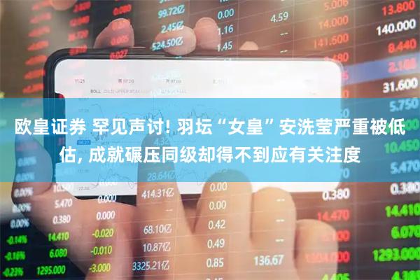 欧皇证券 罕见声讨! 羽坛“女皇”安洗莹严重被低估, 成就碾压同级却得不到应有关注度