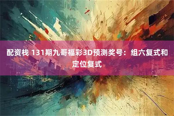 配资栈 131期九哥福彩3D预测奖号：组六复式和定位复式