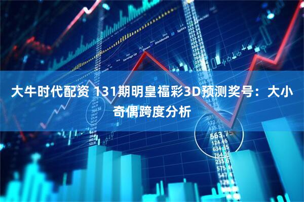 大牛时代配资 131期明皇福彩3D预测奖号：大小奇偶跨度分析