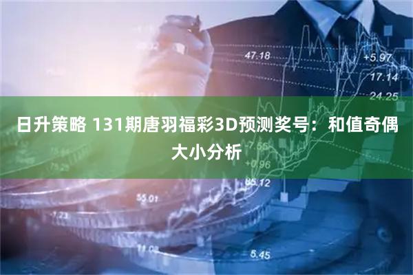 日升策略 131期唐羽福彩3D预测奖号：和值奇偶大小分析