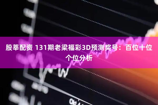 股莘配资 131期老梁福彩3D预测奖号：百位十位个位分析