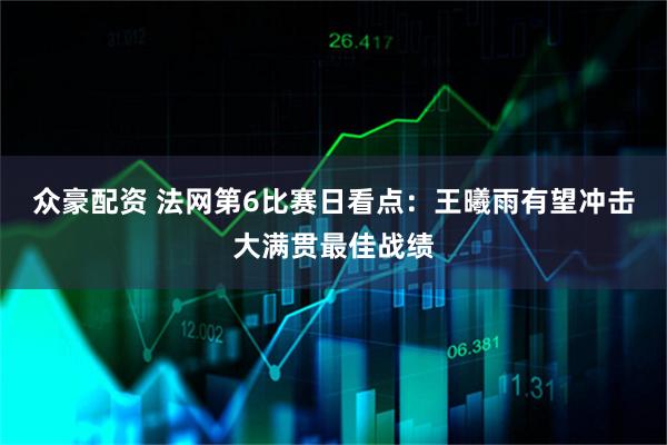 众豪配资 法网第6比赛日看点：王曦雨有望冲击大满贯最佳战绩