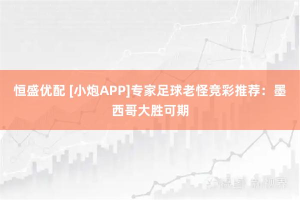 恒盛优配 [小炮APP]专家足球老怪竞彩推荐：墨西哥大胜可期