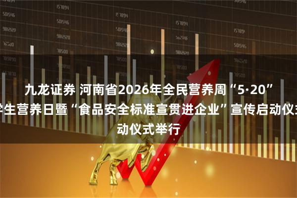 九龙证券 河南省2026年全民营养周“5·20”中国学生营养日暨“食品安全标准宣贯进企业”宣传启动仪式举行