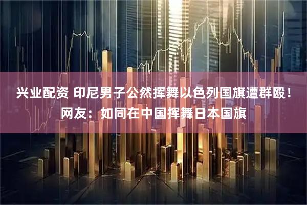 兴业配资 印尼男子公然挥舞以色列国旗遭群殴！网友：如同在中国挥舞日本国旗