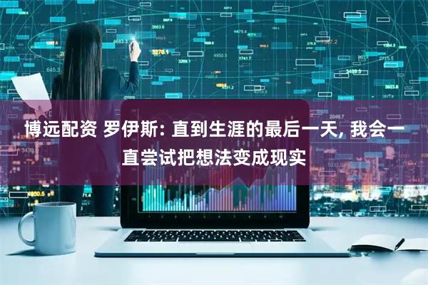 博远配资 罗伊斯: 直到生涯的最后一天, 我会一直尝试把想法变成现实