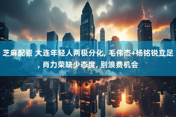 芝麻配资 大连年轻人两极分化, 毛伟杰+杨铭锐立足, 肖力荣缺少态度, 别浪费机会